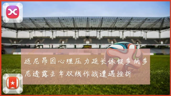 迈尼昂因心理压力延长休假多纳多尼透露去年双线作战遭遇挫折