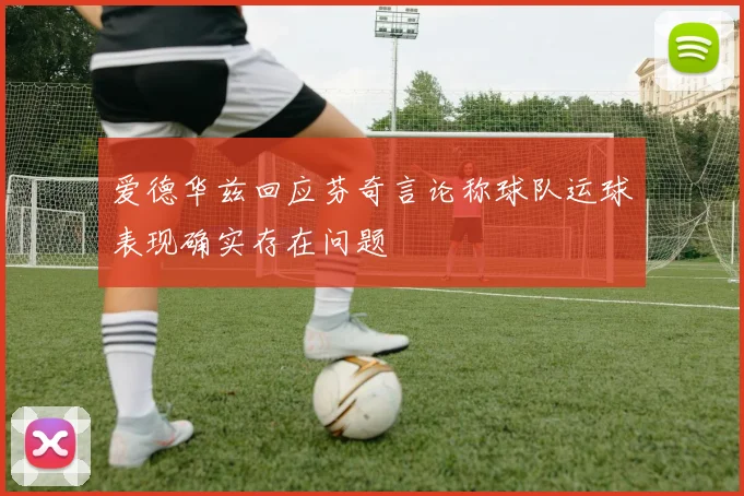 爱德华兹回应芬奇言论称球队运球表现确实存在问题