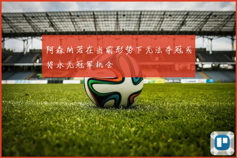 阿森纳若在当前形势下无法夺冠或将永无冠军机会