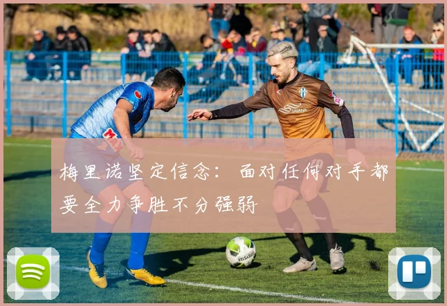 梅里诺坚定信念：面对任何对手都要全力争胜不分强弱