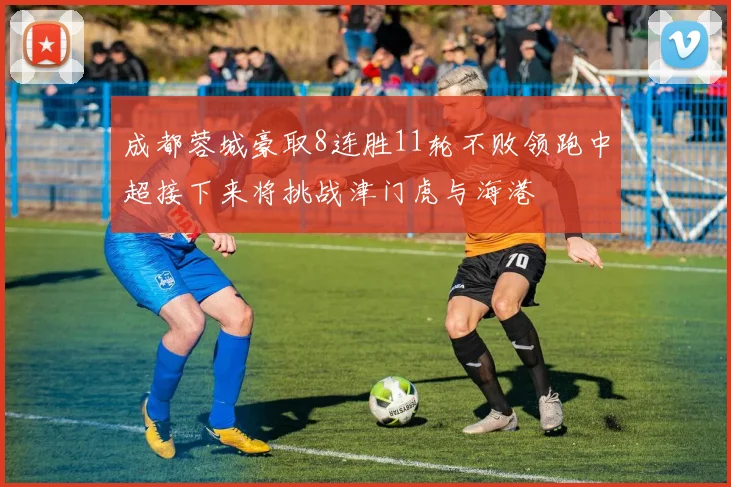 成都蓉城豪取8连胜11轮不败领跑中超接下来将挑战津门虎与海港