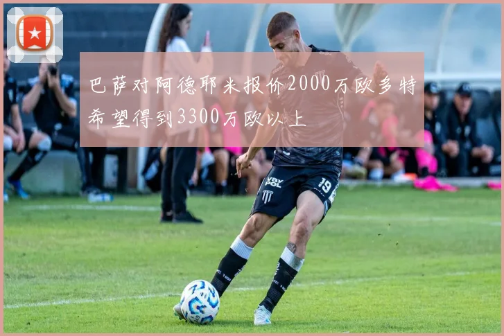 巴萨对阿德耶米报价2000万欧多特希望得到3300万欧以上