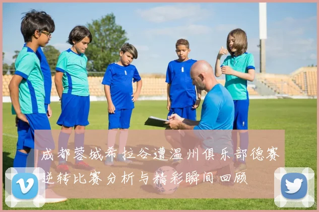 成都蓉城希拉谷遭温州俱乐部德赛逆转比赛分析与精彩瞬间回顾