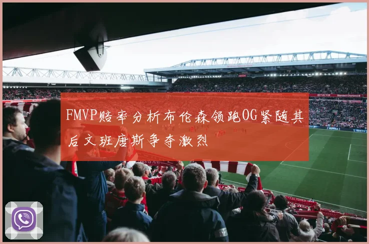 FMVP赔率分析布伦森领跑OG紧随其后文班唐斯争夺激烈