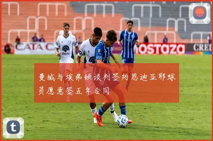 曼城与埃弗顿谈判签约恩迪亚耶球员愿意签五年合同