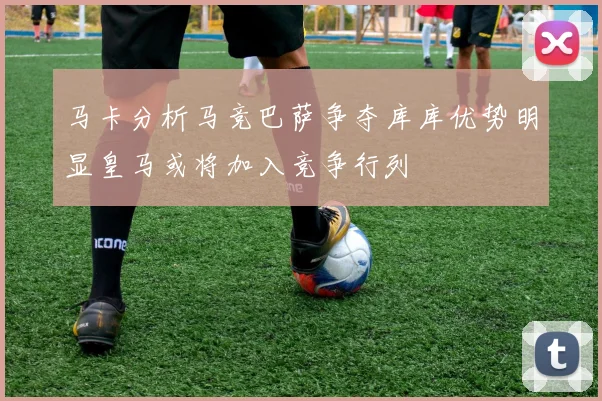 马卡分析马竞巴萨争夺库库优势明显皇马或将加入竞争行列