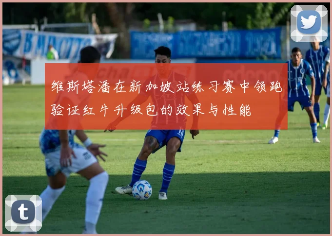 维斯塔潘在新加坡站练习赛中领跑验证红牛升级包的效果与性能