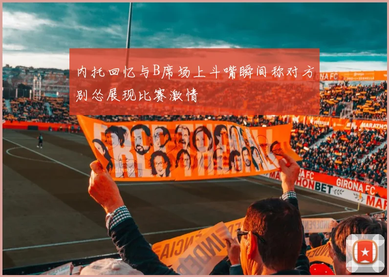 内托回忆与B席场上斗嘴瞬间称对方别怂展现比赛激情