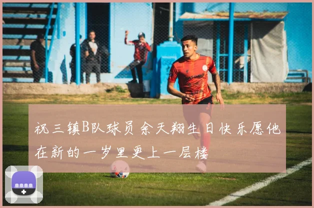 祝三镇B队球员余天翔生日快乐愿他在新的一岁里更上一层楼