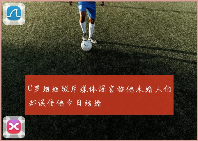 C罗姐姐驳斥媒体谣言称他未婚人们却误传他今日结婚