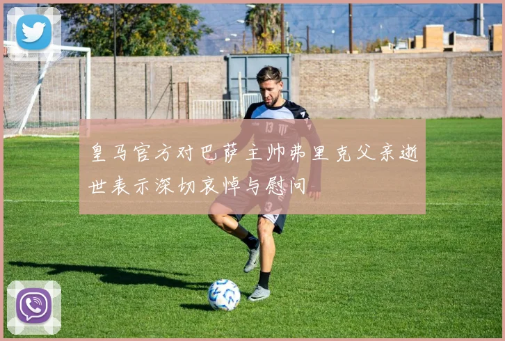皇马官方对巴萨主帅弗里克父亲逝世表示深切哀悼与慰问