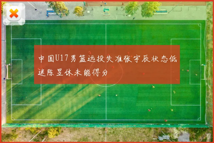 中国U17男篮远投失准张宇辰状态低迷陈昱休未能得分