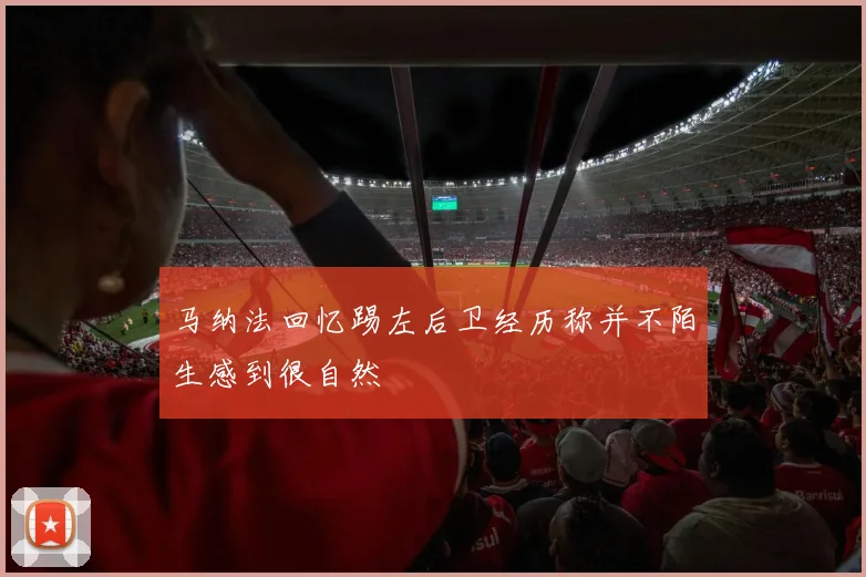 马纳法回忆踢左后卫经历称并不陌生感到很自然