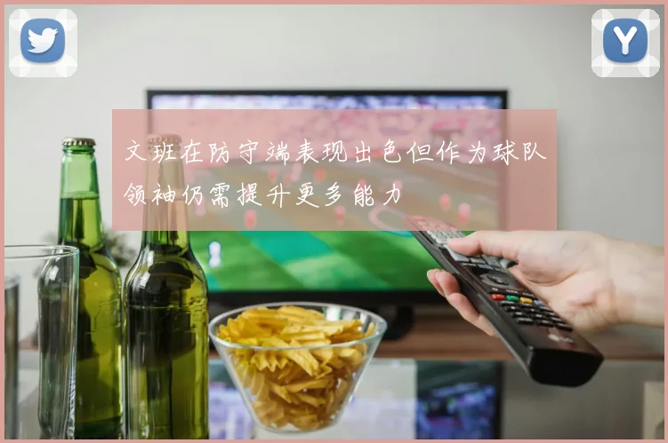 文班在防守端表现出色但作为球队领袖仍需提升更多能力