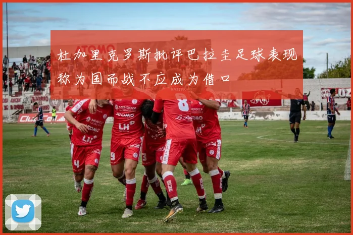 杜加里克罗斯批评巴拉圭足球表现称为国而战不应成为借口