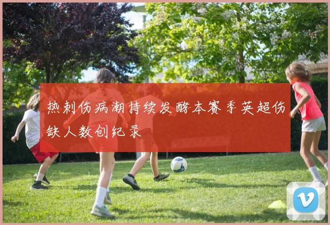 热刺伤病潮持续发酵本赛季英超伤缺人数创纪录