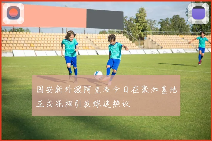 国安新外援阿克洛今日在聚加基地正式亮相引发球迷热议