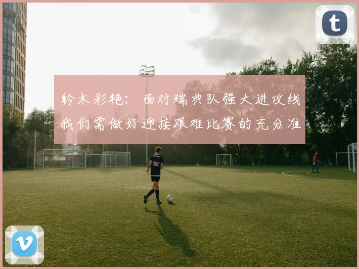 铃木彩艳：面对瑞典队强大进攻线我们需做好迎接艰难比赛的充分准备