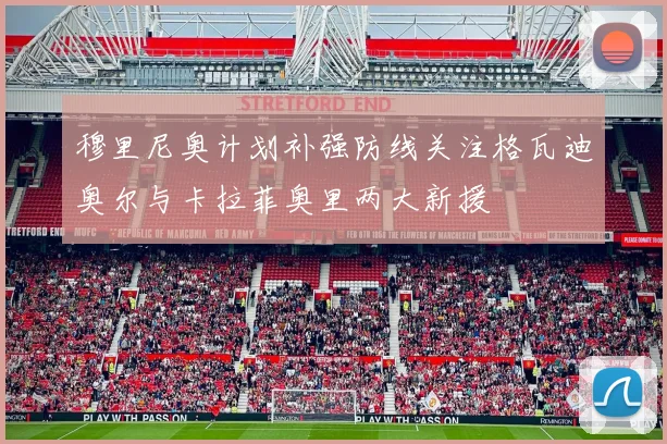 穆里尼奥计划补强防线关注格瓦迪奥尔与卡拉菲奥里两大新援