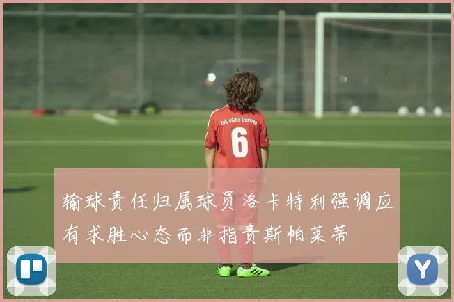 输球责任归属球员洛卡特利强调应有求胜心态而非指责斯帕莱蒂