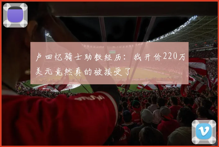 卢回忆骑士助教经历：我开价220万美元竟然真的被接受了