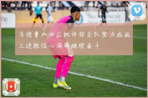 马德鲁加回应批评称全队努力成就三连胜信心满满继续奋斗