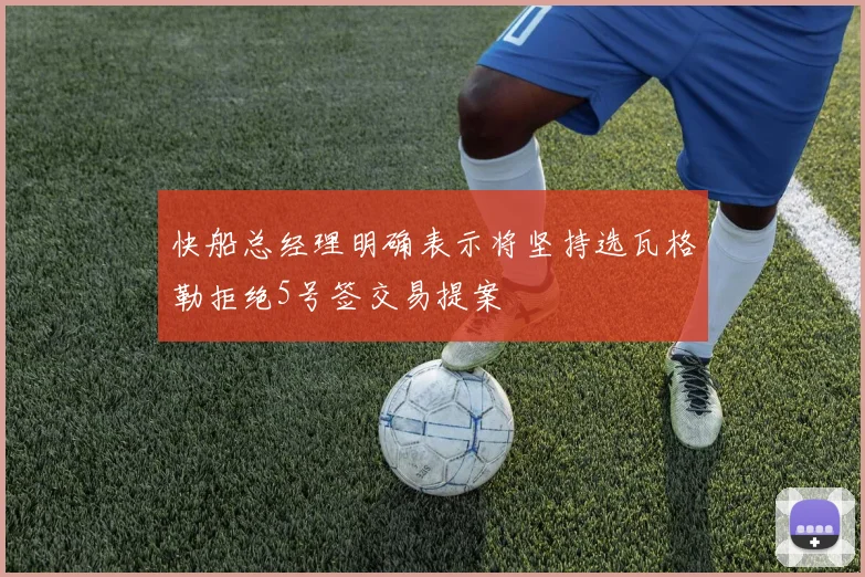 快船总经理明确表示将坚持选瓦格勒拒绝5号签交易提案