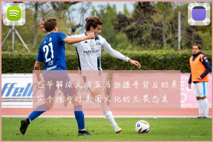 巴爷解读文班亚马拒握手背后的真实个性与对美国文化的无畏态度
