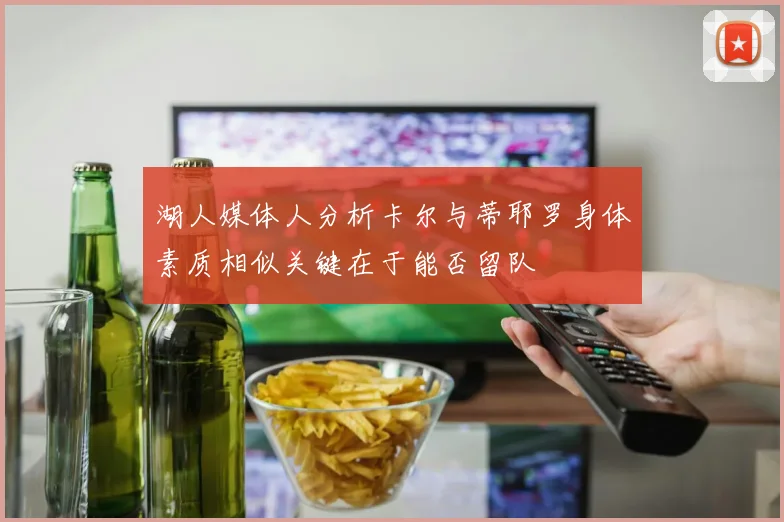 湖人媒体人分析卡尔与蒂耶罗身体素质相似关键在于能否留队