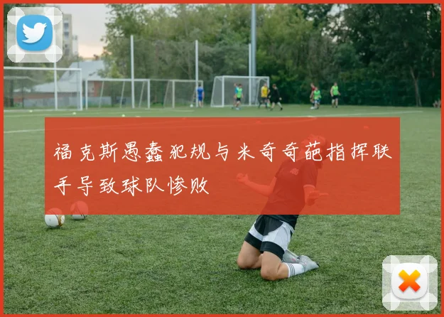 福克斯愚蠢犯规与米奇奇葩指挥联手导致球队惨败
