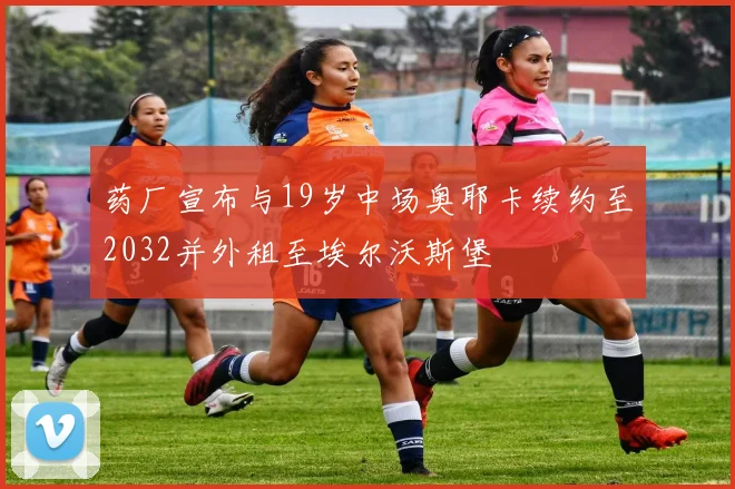 药厂宣布与19岁中场奥耶卡续约至2032并外租至埃尔沃斯堡