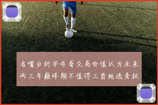 名嘴分析字母哥交易价值认为未来两三年巅峰期不值得三首轮选秀权