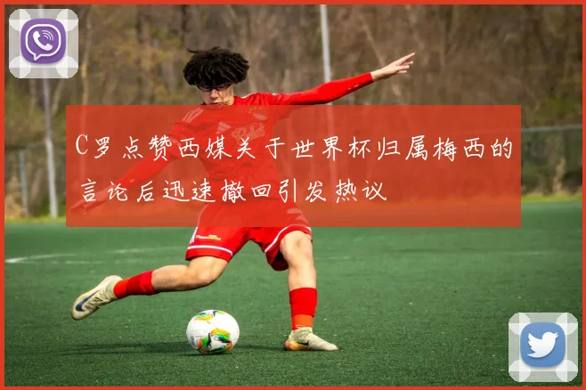 C罗点赞西媒关于世界杯归属梅西的言论后迅速撤回引发热议