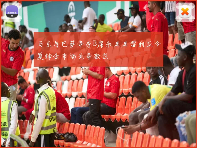 马竞与巴萨争夺B席和库库雷利亚今夏转会市场竞争激烈