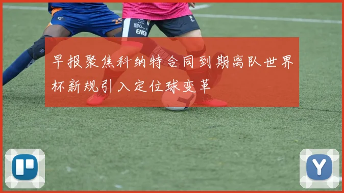 早报聚焦科纳特合同到期离队世界杯新规引入定位球变革