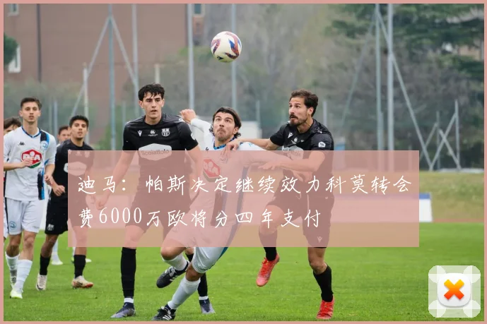迪马：帕斯决定继续效力科莫转会费6000万欧将分四年支付