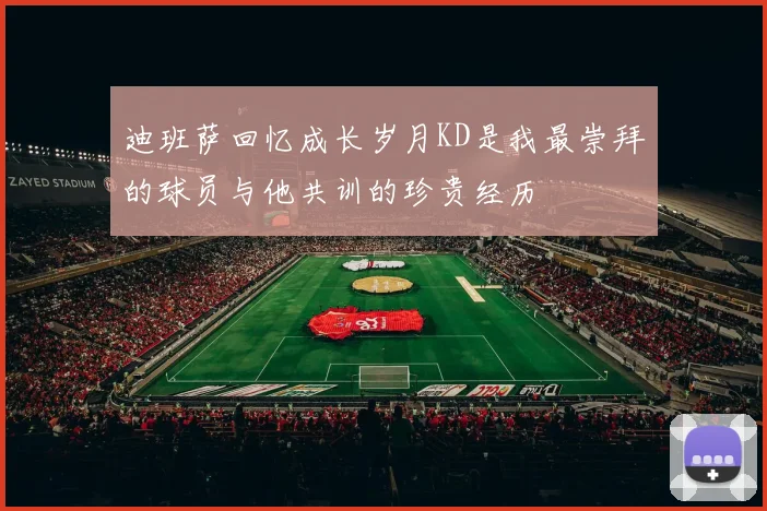迪班萨回忆成长岁月KD是我最崇拜的球员与他共训的珍贵经历