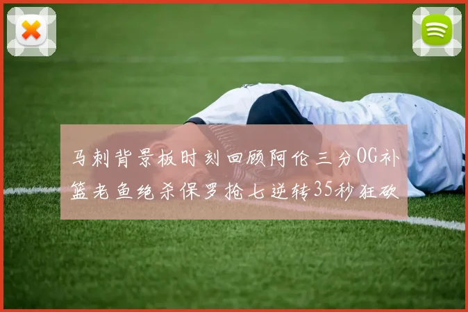 马刺背景板时刻回顾阿伦三分OG补篮老鱼绝杀保罗抢七逆转35秒狂砍13分