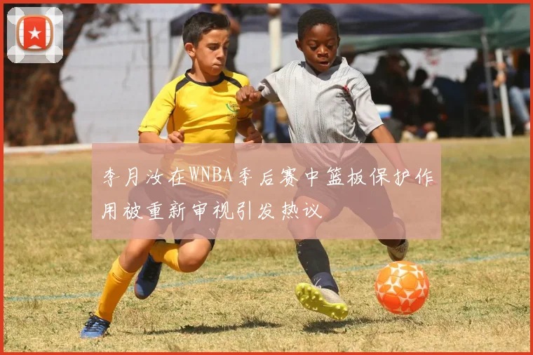 李月汝在WNBA季后赛中篮板保护作用被重新审视引发热议