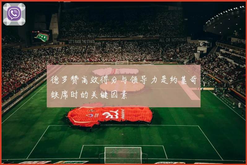 德罗赞高效得分与领导力是约基奇缺席时的关键因素