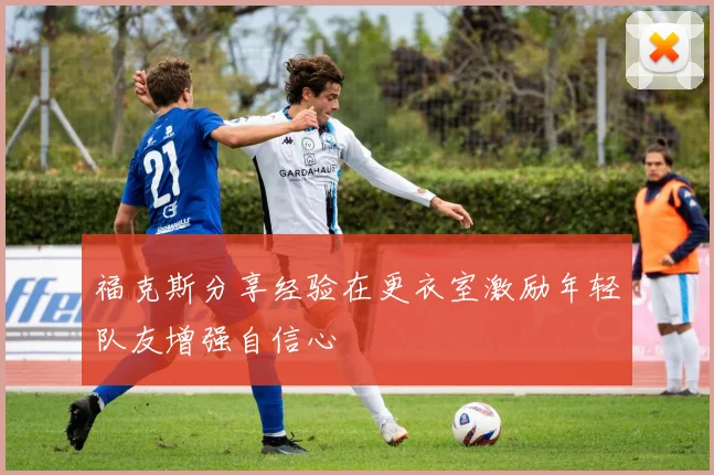福克斯分享经验在更衣室激励年轻队友增强自信心