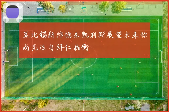 莱比锡新帅德米凯利斯展望未来称尚无法与拜仁抗衡
