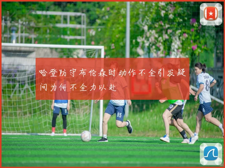 哈登防守布伦森时动作不全引发疑问为何不全力以赴